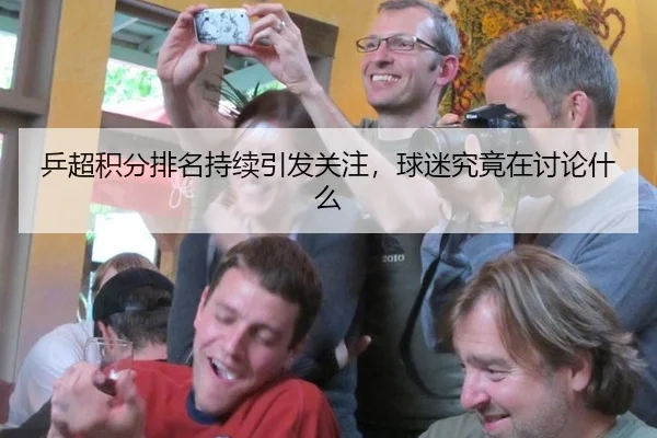 乒超积分排名持续引发关注，球迷究竟在讨论什么